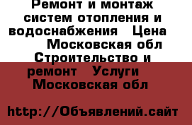 Ремонт и монтаж систем отопления и водоснабжения › Цена ­ 100 - Московская обл. Строительство и ремонт » Услуги   . Московская обл.